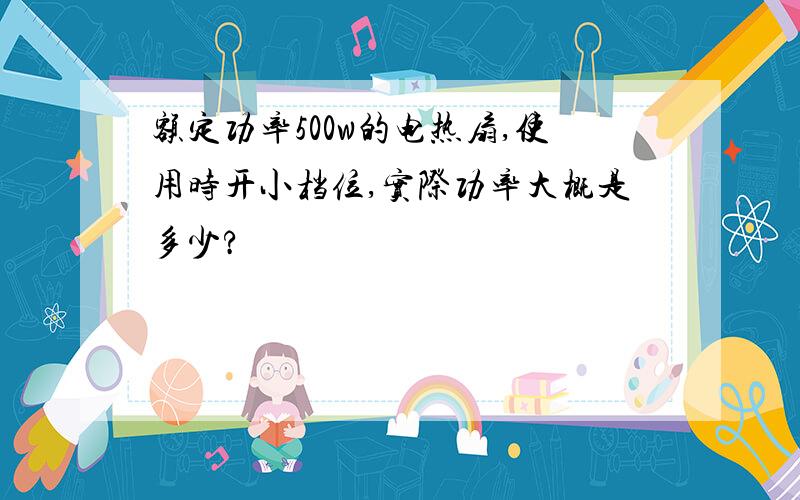 额定功率500w的电热扇,使用时开小档位,实际功率大概是多少?