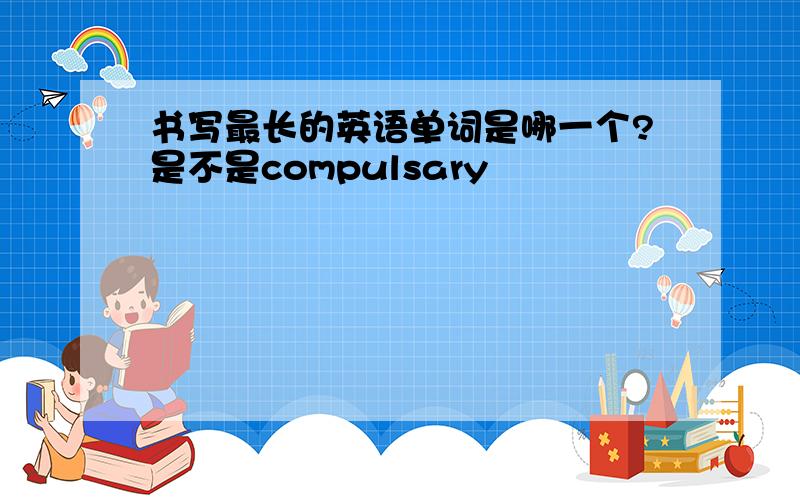 书写最长的英语单词是哪一个?是不是compulsary