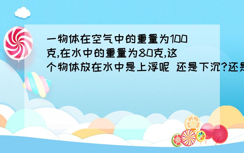 一物体在空气中的重量为100克,在水中的重量为80克,这个物体放在水中是上浮呢 还是下沉?还是其他?