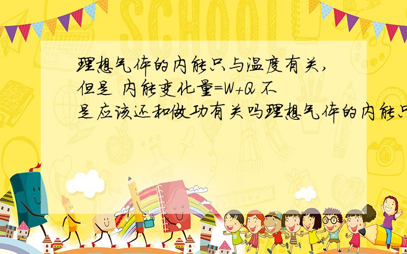 理想气体的内能只与温度有关,但是 内能变化量=W+Q 不是应该还和做功有关吗理想气体的内能只与温度有关,但是内能变化量=W+Q 不是应该还和做功有关吗