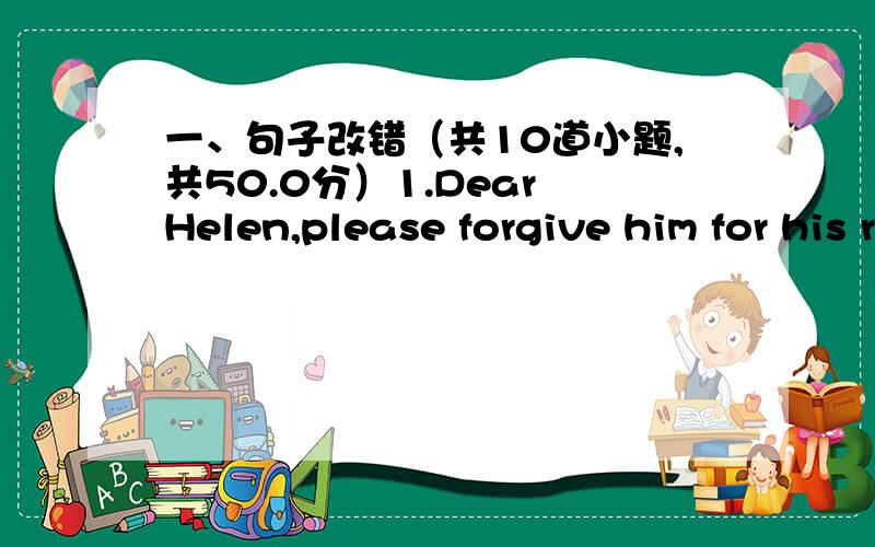 一、句子改错（共10道小题,共50.0分）1.Dear Helen,please forgive him for his rudeness,can you A B C DA B C D 2.You will feel inconvenient in Japan if you can either speakA B C DJapanese nor English.A B C D 3.This is such a beautiful day t