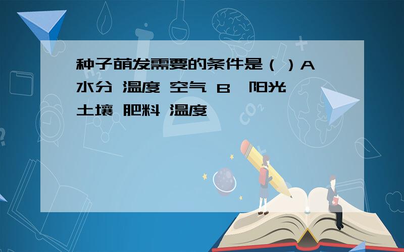 种子萌发需要的条件是（）A、水分 温度 空气 B、阳光 土壤 肥料 温度