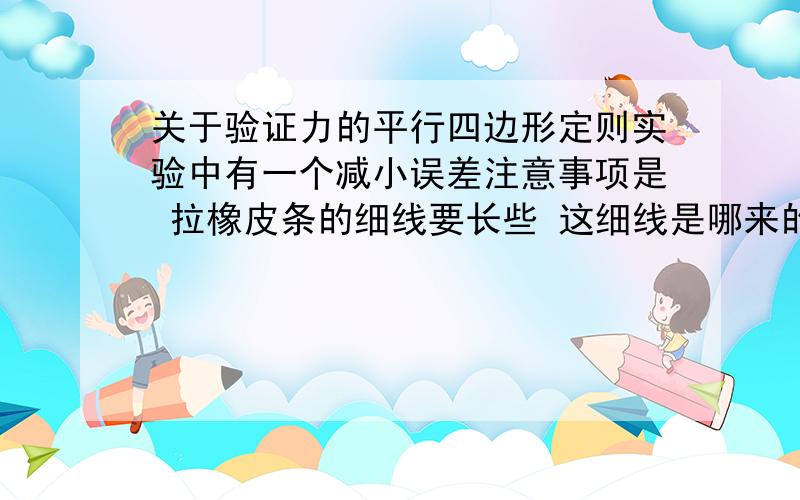 关于验证力的平行四边形定则实验中有一个减小误差注意事项是 拉橡皮条的细线要长些 这细线是哪来的啊?