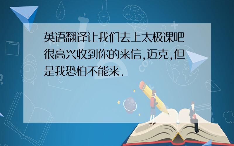 英语翻译让我们去上太极课吧 很高兴收到你的来信,迈克,但是我恐怕不能来.