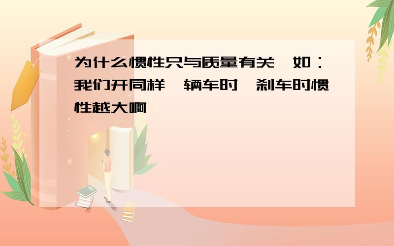 为什么惯性只与质量有关,如：我们开同样一辆车时,刹车时惯性越大啊