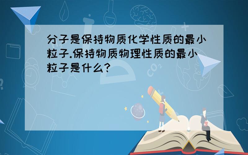 分子是保持物质化学性质的最小粒子.保持物质物理性质的最小粒子是什么?