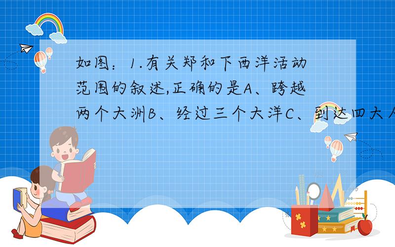 如图：1.有关郑和下西洋活动范围的叙述,正确的是A、跨越两个大洲B、经过三个大洋C、到达四大人种分布区D、穿越地球上的五带2.假如郑和的船队经过P处时遇到滔天巨浪,你认为最有可能的