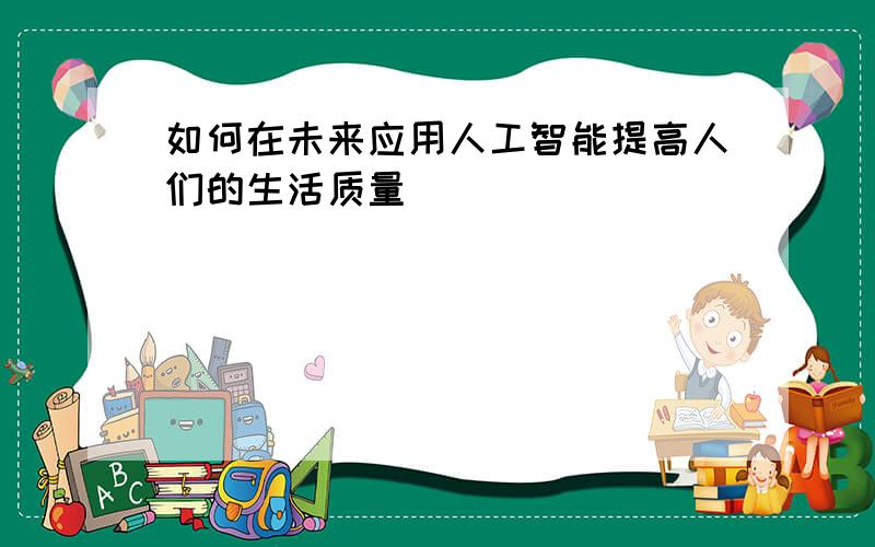 如何在未来应用人工智能提高人们的生活质量