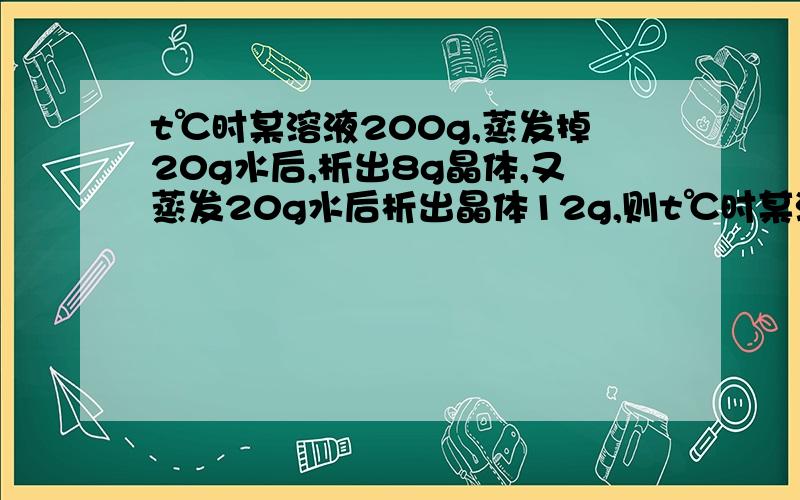 t℃时某溶液200g,蒸发掉20g水后,析出8g晶体,又蒸发20g水后析出晶体12g,则t℃时某溶液的溶解度是A40g B50g C60g D100g