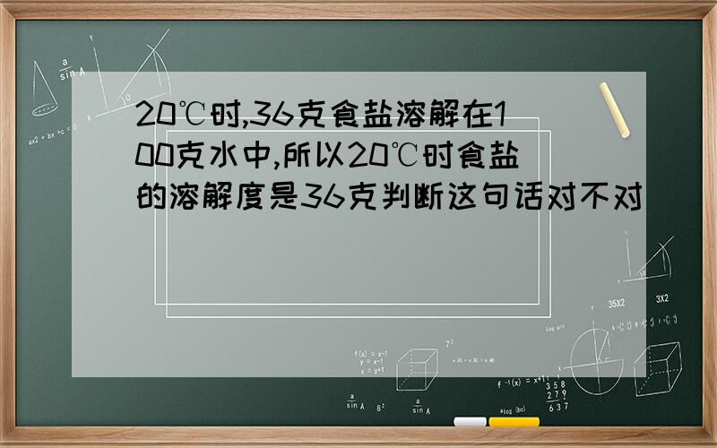 20℃时,36克食盐溶解在100克水中,所以20℃时食盐的溶解度是36克判断这句话对不对