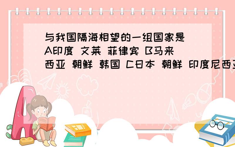 与我国隔海相望的一组国家是 A印度 文莱 菲律宾 B马来西亚 朝鲜 韩国 C日本 朝鲜 印度尼西亚D文莱 菲律宾 日本