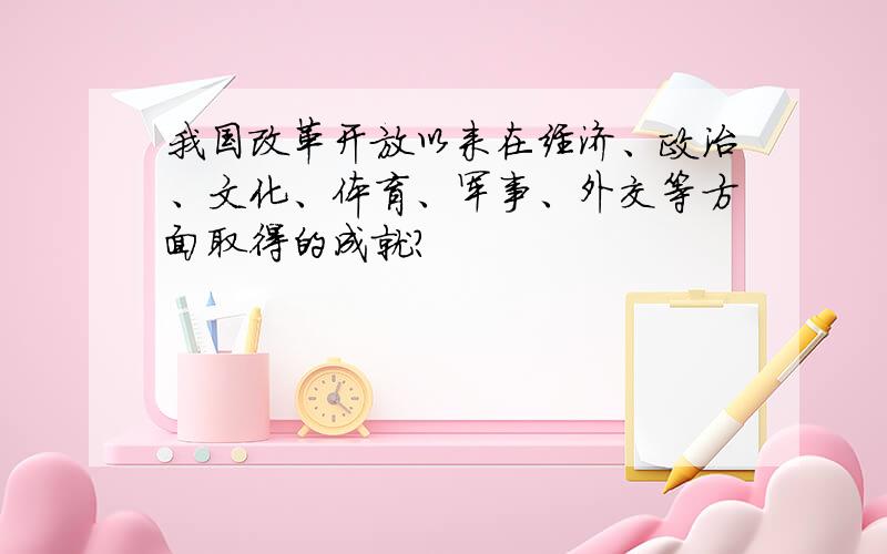 我国改革开放以来在经济、政治、文化、体育、军事、外交等方面取得的成就?