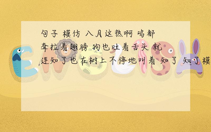 句子 模仿 八月这热啊 鸡都耷拉着翅膀 狗也吐着舌头 就连知了也在树上不停地叫着 知了 知了模仿 他看书真专心呀,——————————————————