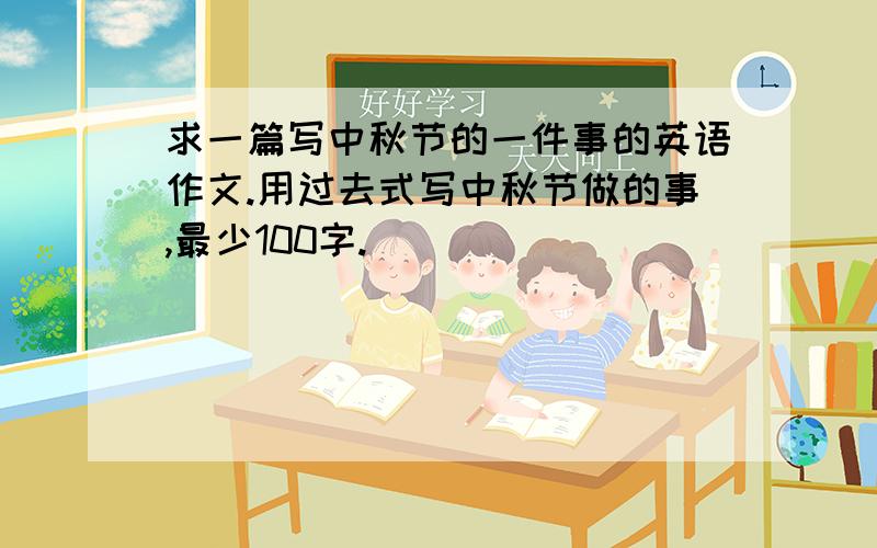 求一篇写中秋节的一件事的英语作文.用过去式写中秋节做的事,最少100字.