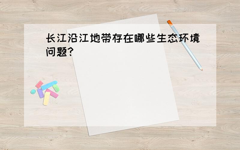 长江沿江地带存在哪些生态环境问题?