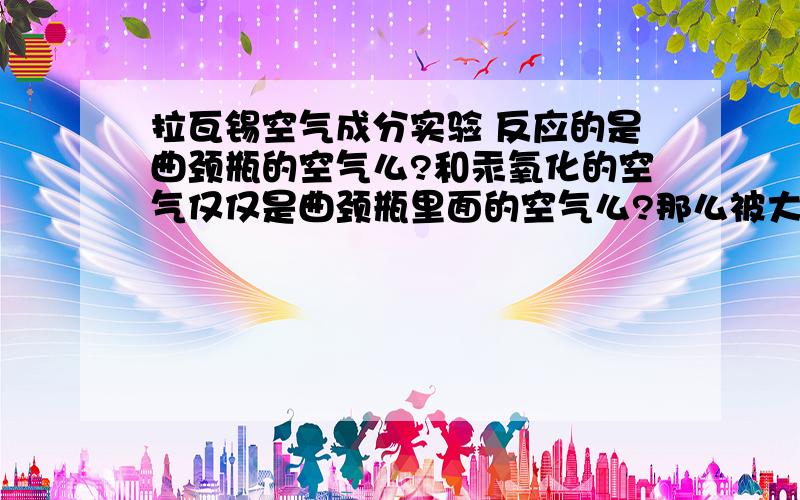 拉瓦锡空气成分实验 反应的是曲颈瓶的空气么?和汞氧化的空气仅仅是曲颈瓶里面的空气么?那么被大气压压过来的,玻璃钟罩里面的空气不参与反应么?