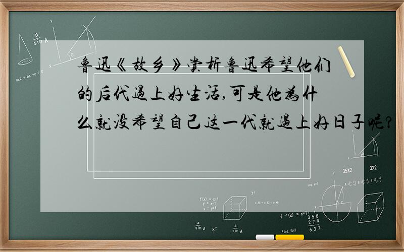 鲁迅《故乡》赏析鲁迅希望他们的后代过上好生活,可是他为什么就没希望自己这一代就过上好日子呢?