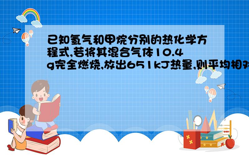 已知氢气和甲烷分别的热化学方程式,若将其混合气体10.4g完全燃烧,放出651kJ热量,则平均相对分子质量是A.6.7 B.9 C.10.4 D.1