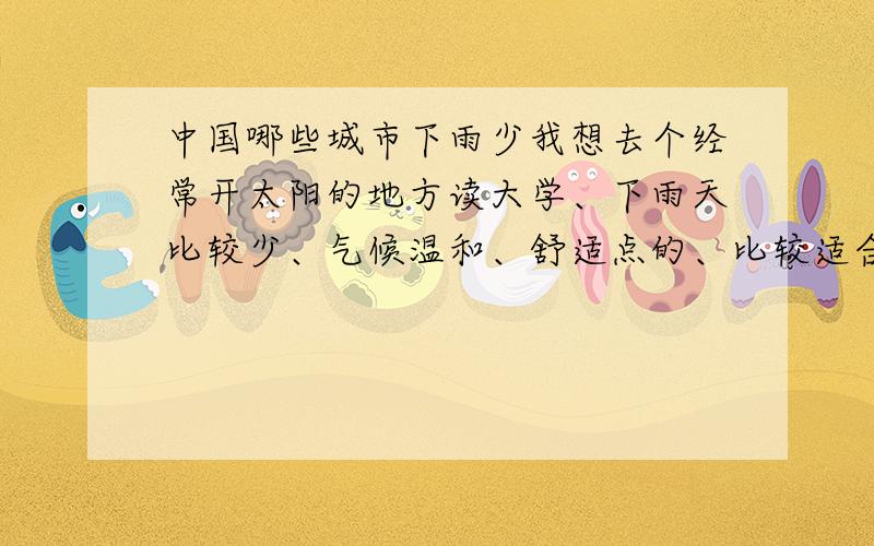 中国哪些城市下雨少我想去个经常开太阳的地方读大学、下雨天比较少、气候温和、舒适点的、比较适合居住的、然后经济也要发达点的、有这样的地方吗?