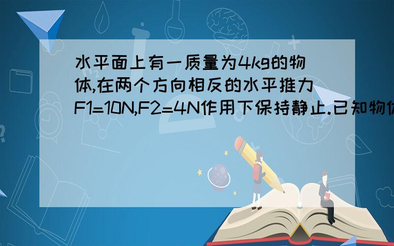 水平面上有一质量为4kg的物体,在两个方向相反的水平推力F1=10N,F2=4N作用下保持静止.已知物体与水平面...水平面上有一质量为4kg的物体,在两个方向相反的水平推力F1=10N,F2=4N作用下保持静止.已