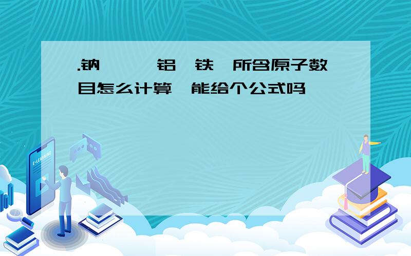 .钠,镁,铝,铁,所含原子数目怎么计算,能给个公式吗