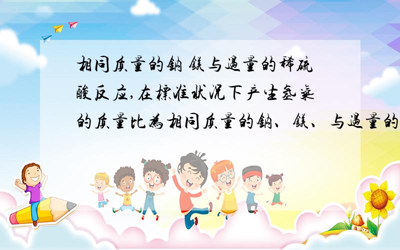 相同质量的钠 镁与过量的稀硫酸反应,在标准状况下产生氢气的质量比为相同质量的钠、镁、与过量的稀硫酸反应,在状况下产生氢气的质量比是( ),若过量的相同质量的钠、镁与相同质量分数