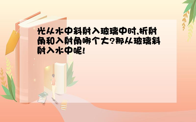 光从水中斜射入玻璃中时,折射角和入射角哪个大?那从玻璃斜射入水中呢!