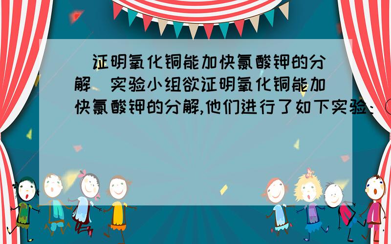 （证明氧化铜能加快氯酸钾的分解）实验小组欲证明氧化铜能加快氯酸钾的分解,他们进行了如下实验：①称取x g胆矾晶体,研细后加入10 mL蒸馏水溶解；②将足量的NaOH溶液与上述溶液充分反