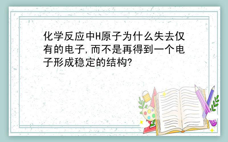 化学反应中H原子为什么失去仅有的电子,而不是再得到一个电子形成稳定的结构?