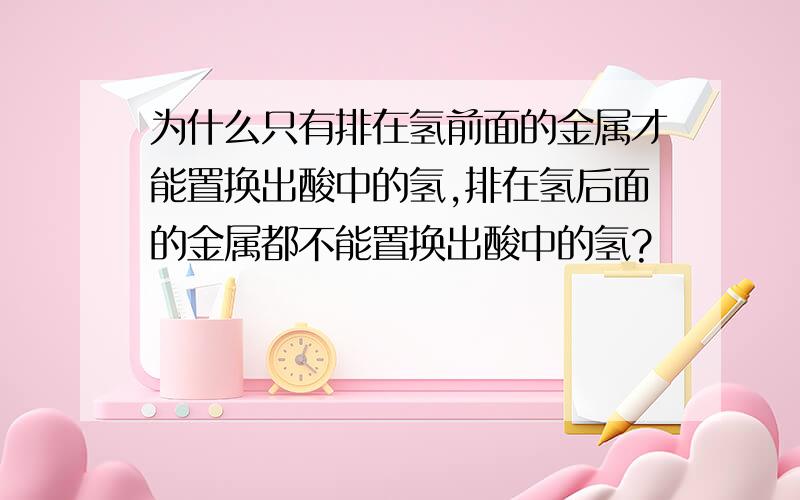 为什么只有排在氢前面的金属才能置换出酸中的氢,排在氢后面的金属都不能置换出酸中的氢?