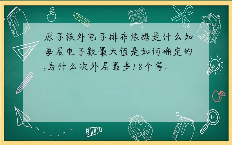 原子核外电子排布依据是什么如每层电子数最大值是如何确定的,为什么次外层最多18个等.