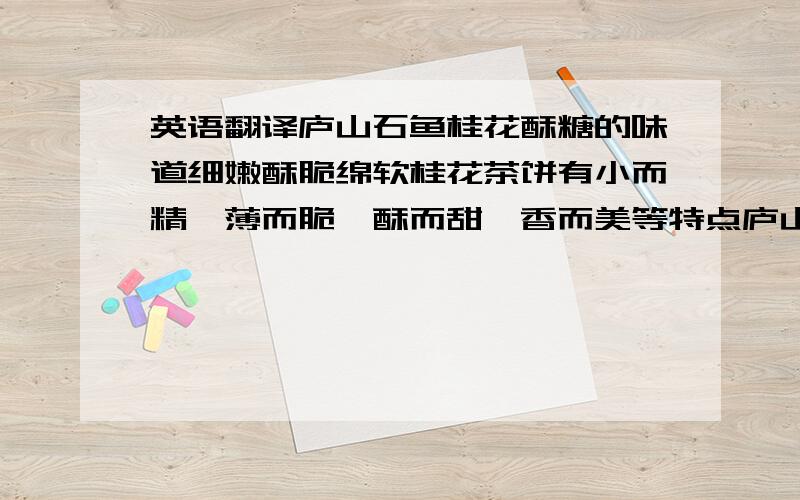 英语翻译庐山石鱼桂花酥糖的味道细嫩酥脆绵软桂花茶饼有小而精、薄而脆、酥而甜、香而美等特点庐山云雾茶,具有香馨、味厚、色翠、汤清之特色