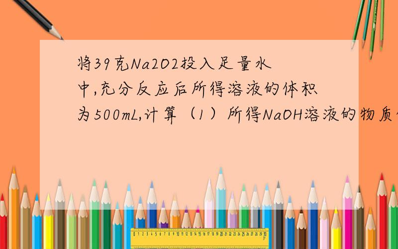 将39克Na2O2投入足量水中,充分反应后所得溶液的体积为500mL,计算（1）所得NaOH溶液的物质的量浓度；（2）急