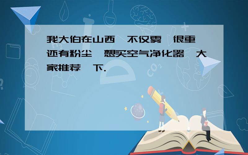 我大伯在山西,不仅雾霾很重,还有粉尘,想买空气净化器,大家推荐一下.