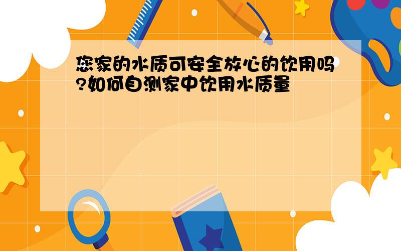 您家的水质可安全放心的饮用吗?如何自测家中饮用水质量