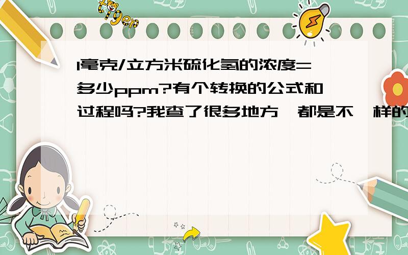 1毫克/立方米硫化氢的浓度=多少ppm?有个转换的公式和过程吗?我查了很多地方,都是不一样的,我不知道到底哪个是对的.