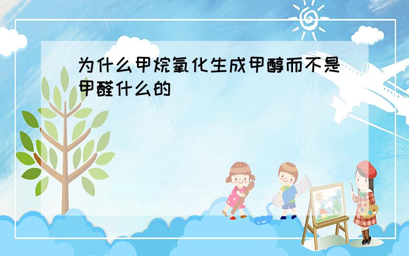 为什么甲烷氧化生成甲醇而不是甲醛什么的