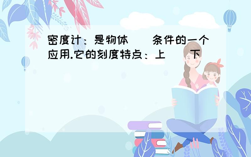 密度计：是物体（）条件的一个应用.它的刻度特点：上（）下（）