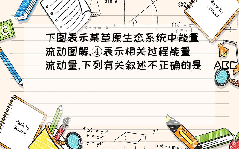 下图表示某草原生态系统中能量流动图解,④表示相关过程能量流动量.下列有关叙述不正确的是（ABC）A．①是流入该生态系统的总能量B．分解者获得的能量最少C．图中②/①的比值代表草→