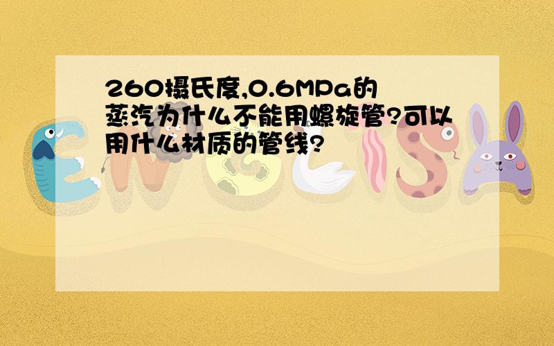 260摄氏度,0.6MPa的蒸汽为什么不能用螺旋管?可以用什么材质的管线?