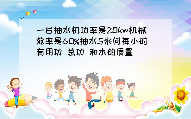 一台抽水机功率是20kw机械效率是60%抽水5米问每小时有用功 总功 和水的质量