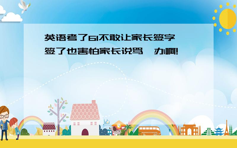 英语考了61不敢让家长签字 签了也害怕家长说骂咋办啊!