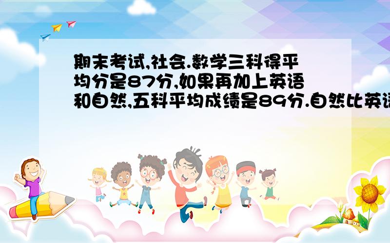 期末考试,社会.数学三科得平均分是87分,如果再加上英语和自然,五科平均成绩是89分.自然比英语少得12分,那么英语和自然各得多少分?六一班原有学生42人,其中男生占七分之四.后来转来女生