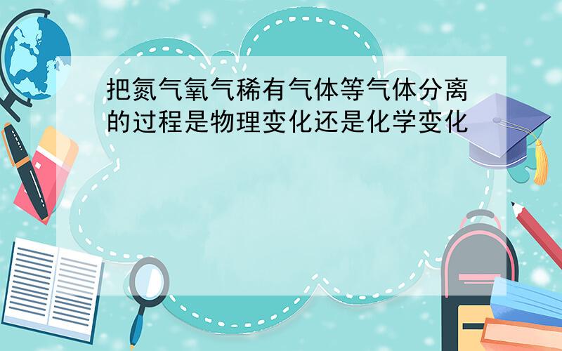 把氮气氧气稀有气体等气体分离的过程是物理变化还是化学变化