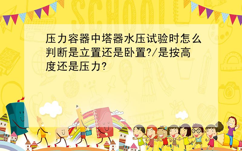 压力容器中塔器水压试验时怎么判断是立置还是卧置?/是按高度还是压力?