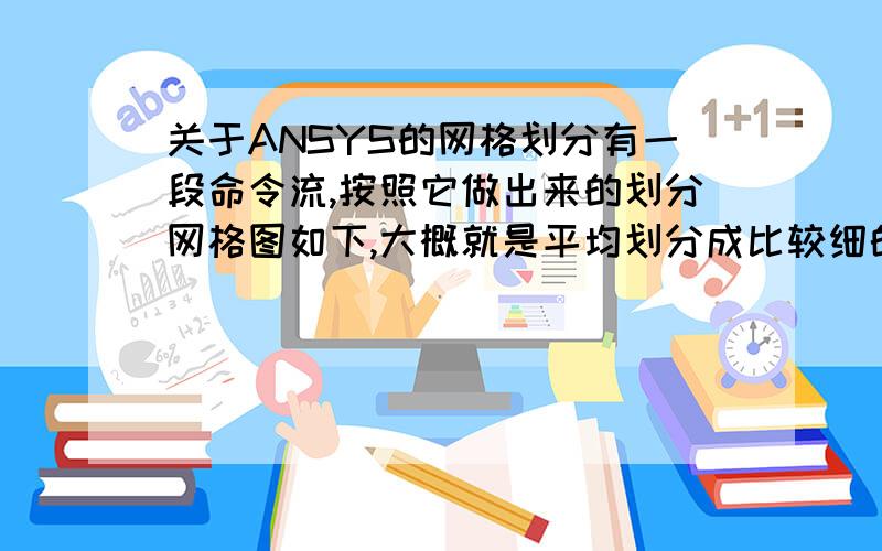 关于ANSYS的网格划分有一段命令流,按照它做出来的划分网格图如下,大概就是平均划分成比较细的网格.问题是我在论文里写划分网格这一块,我要怎么叙说呢.就是如何用文字说明这个命令流里