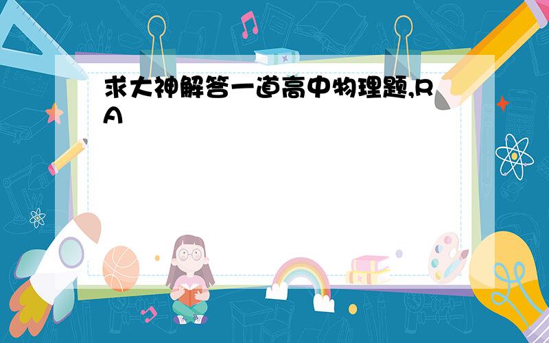 求大神解答一道高中物理题,RA