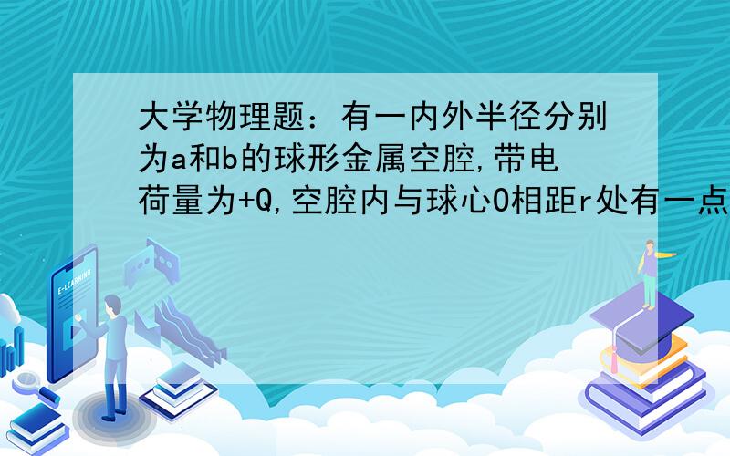 大学物理题：有一内外半径分别为a和b的球形金属空腔,带电荷量为+Q,空腔内与球心O相距r处有一点电荷+q求球心O处电势,需要详解,