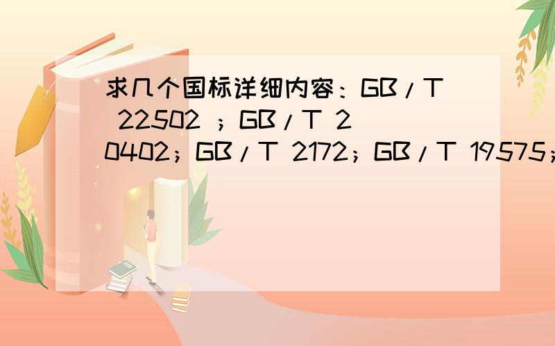 求几个国标详细内容：GB/T 22502 ；GB/T 20402；GB/T 2172；GB/T 19575；GB 9683 ；GB 7718 .