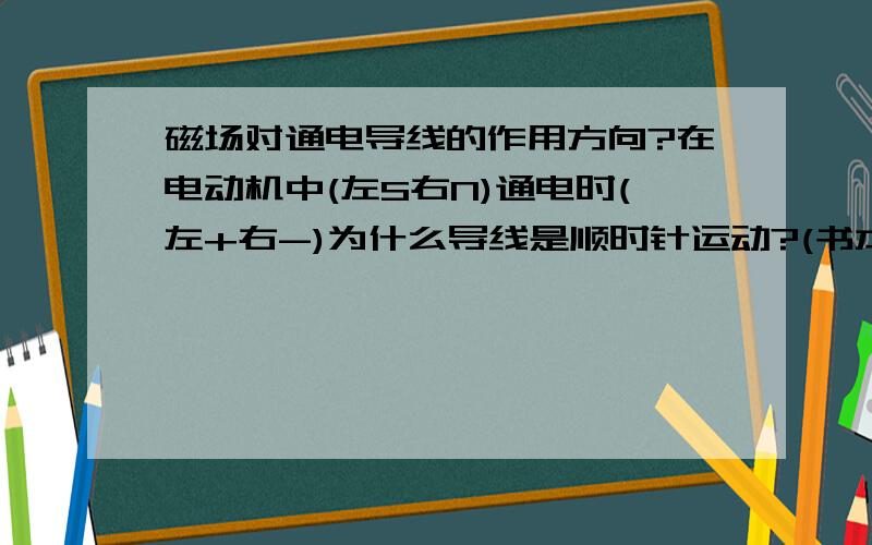 磁场对通电导线的作用方向?在电动机中(左S右N)通电时(左+右-)为什么导线是顺时针运动?(书本上讲是受到了一个力)那么它受到了什么力?